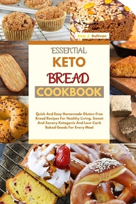 Essential Keto Bread Cookbook: Quick And Easy Homemade Gluten-Free Bread Recipes For Healthy Living. Sweet And Savory Ketogenic And Low-Carb Baked Go by Sullivan, Amy J.