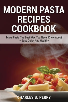 Modern &#1056;&#1072;&#1109;t&#1072; Recipes cookbook: Make Pasta The Best Way You Never Knew About - Easy Quick And Healthy by B. Perry, Charles