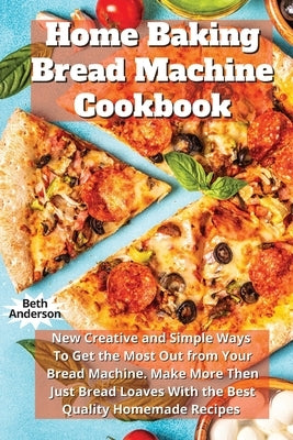Home Baking Bread Machine Cookbook: New Creative and Simple Ways To Get the Most Out From Your Bread Machine. Make More Then Just Bread Loaves With th by Anderson, Beth