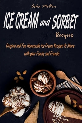 Ice Cream and Sorbet Recipes: Original and Fun Homemade Ice Cream Recipes to Share with your Family and Friends by Melton, Asha