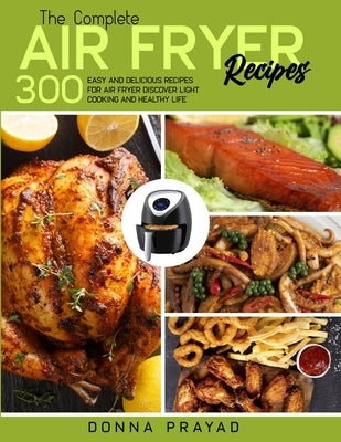 The Complete Air Fryer Recipes: 300 Easy and Delicious Recipes for Air Fryer Discover Light Cooking by Prayad, Donna