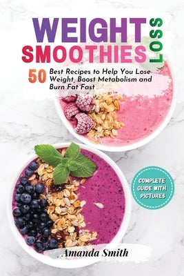 Weight Loss Smoothies: 50 Best Recipes to Help You Lose Weight, Boost Metabolism and Burn Fat Fast by Smith, Amanda