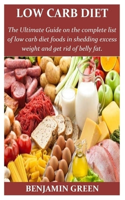 Low Carb Diet: The Ultimate Guide on the complete list of low cab diet foods in shedding excess weight and get rid of belly fat by Green, Benjamin