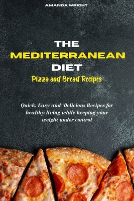 Mediterranean Diet Pizza and Bread Recipes: Quick, Easy and Delicious Recipes for healthy living while keeping your weight under control by Wright, Amanda