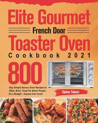 Elite Gourmet French Door Toaster Oven Cookbook 2021: 800-Day Simple Savory Oven Recipes to Bake, Broil, Toast for Smart People On a Budget - Anyone C by Tobans, Siphan