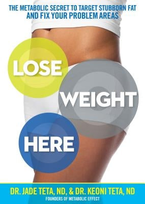 Lose Weight Here: The Metabolic Secret to Target Stubborn Fat and Fix Your Problem Areas by Teta, Jade