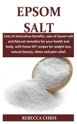 Epsom Salt: Lists of miraculous benefits, uses of Epsom salt and Natural remedies for your health and body, with home DIY recipes by Chris, Rebecca