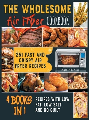 The Wholesome Air Fryer Cookbook [4 books in 1]: 251 Fast and Crispy Air Fryer Recipes with Low Fat, Low Salt and NO Guilt by Machino, Mark