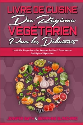 Livre De Cuisine Du Régime Végétarien Pour Les Débutants: Un Guide Simple Pour Des Recettes Faciles Et Savoureuses De Régime Végétarien (Plant Based D by Smith, Jennifer