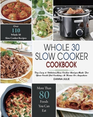 Whole 30 Slow Cooker Cookbook: Over 110 Top Easy & Delicious Slow Cooker Recipes Made for Your Crock-Pot Cooking At Home Or Anywhere by Julie, Danna