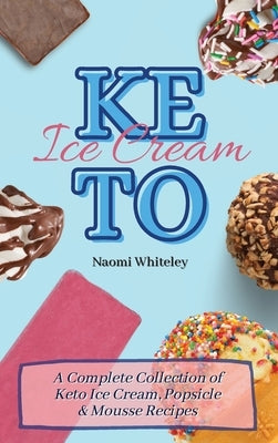 Keto Ice Cream: A Complete Collection of Keto Ice Cream, Popsicle & Mousse Recipes by Whiteley, Naomi