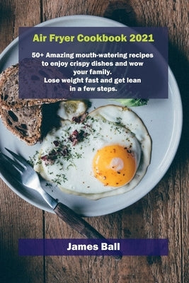 Air Fryer Cookbook 2021: 50+ Amazing mouth-watering recipes to enjoy crispy dishes and wow your family. Lose weight fast and get lean in a few by Ball, James