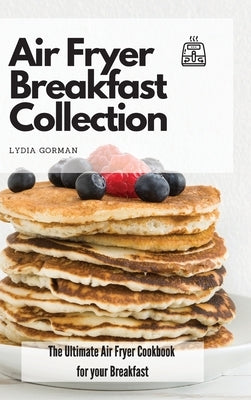 Air Fryer Breakfast Collection: The Ultimate Air Fryer Cookbook for your Breakfast by Gorman, Lydia