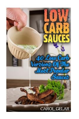 Low Carb Sauces: 40 Low Carb Versions Of The Most Popular Sauces: (low carbohydrate, high protein, low carbohydrate foods, low carb, lo by Gelar, Carol