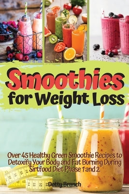 Smoothies for Weight Loss: Over 45 Healthy Green Smoothie Recipes to Detoxify Your Body and Fat Burning During Sirtfood Diet Phase 1 and 2. Recip by Branch, Dotty