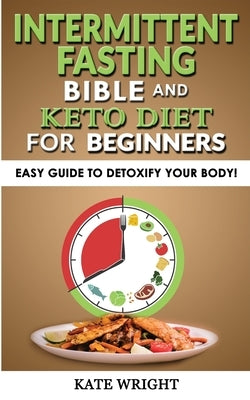 INTERMITTENT FASTING BIBLE and KETO DIET for BEGINNERS: Easy Guide to Detoxify your Body! The Simplified Guide to Lose Weight Safely, Burn Fat, Slow A by Wright, Kate