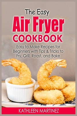 The Easy Air Fryer Cookbook: Easy to Make Recipes for Beginners with Tips & Tricks to Fry, Grill, Roast, and Bake by Martinez, Kathleen