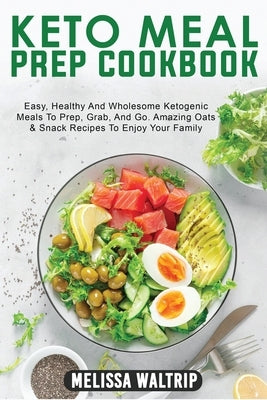Keto Meal Prep Cookbook: Easy, Healthy And Wholesome Ketogenic Meals To Prep, Grab, And Go. Amazing Oats & Snack Recipes To Enjoy Your Family by Waltrip, Melissa