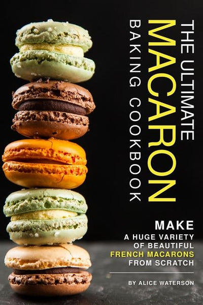 The Ultimate Macaron Baking Cookbook: Make A Huge Variety of Beautiful French Macarons from Scratch by Waterson, Alice