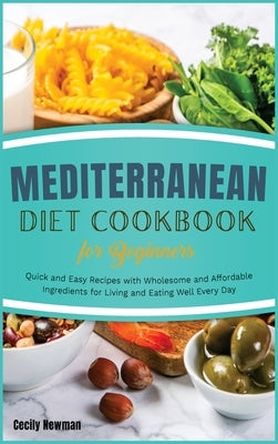 Mediterranean Diet Cookbook for Beginners: Quick and Easy Recipes with Wholesome and Affordable Ingredients for Living and Eating Well Every Day by Newman, Cecily