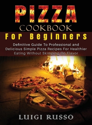 Pizza Cookbook For Beginners: Definitive Guide To Professional and Delicious Simple Pizza Recipes For Healthier Eating Without Skimping On Flavor by Russo, Luigi