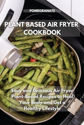 Plant-Based Air Fryer Cookbook: Easy and Delicious Air Fryer Plant-Based Recipes to Heal Your Body and Get a Healthy Lifestyle by Pomegranate