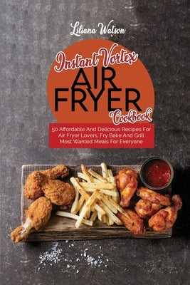Instant Vortex Air Fryer Cookbook: 50 Affordable And Delicious Recipes For Air Fryer Lovers, Fry Bake And Grill Most Wanted Meals For Everyone by Watson, Liliana