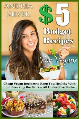 $5 Budget Recipes for Vegans: Cheap Vegan Recipes to Keep You Healthy Without Breaking the Bank - All Under Five Bucks by Silver, Andrea