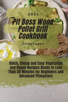 Pit Boss Wood Pellet Grill Cookbook 2021: Quick, Cheap and Easy Vegetarian and Vegan Recipes Ready in Less Than 30 Minutes for Beginners and Advanced by Logan, Cindy