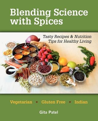 Blending Science with Spices: Tasty Recipes & Nutrition Tips for Healthy Living by Patel, Gita