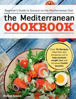 The Mediterranean Cookbook: Beginner's Guide to Success on the Mediterranean Diet with Over 70 Recipes, Meal Plan and Shopping List to help promot by Green, Emma