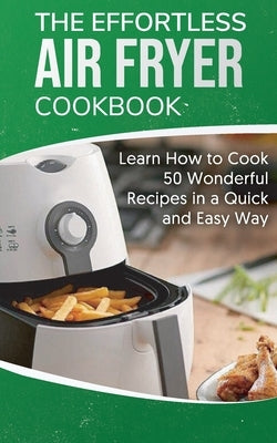 The Effortless Air Fryer Cookbook: Learn How to Cook 50 Wonderful Recipes in a Quick and Easy Way by Brown, Elena