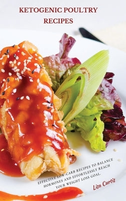 Ketogenic Poultry Recipes: Effective Low-Carb Recipes To Balance Hormones And Effortlessly Reach Your Weight Loss Goal. by Curtis, Lisa