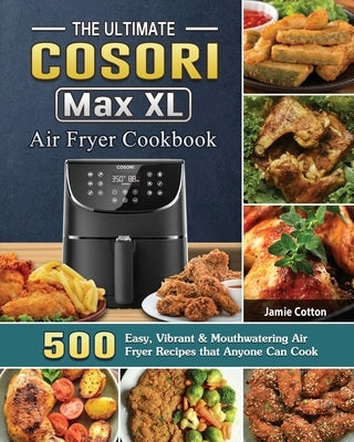 The Ultimate Cosori Max XL Air Fryer Cookbook: 500 Easy, Vibrant & Mouthwatering Air Fryer Recipes that Anyone Can Cook by Cotton, Jamie