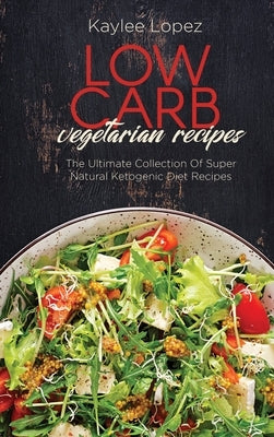 Low Carb Vegetarian Recipes: The Ultimate Collection Of Super Natural Ketogenic Diet Recipes by Lopez, Kaylee