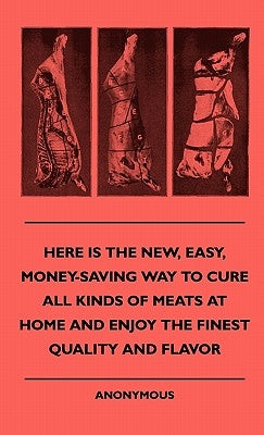 Here Is The New, Easy, Money-Saving Way To Cure All Kinds Of Meats At Home And Enjoy The Finest Quality And Flavor by Anon