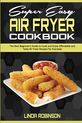 Super Easy Air Fryer Cookbook: The Best Beginner's Guide to Cook and Enjoy Affordable and Tasty Air Fryer Recipes for Everyday by Robinson, Linda