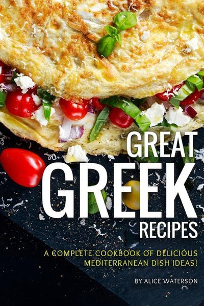 Great Greek Recipes: A Complete Cookbook of Delicious Mediterranean Dish Ideas! by Waterson, Alice