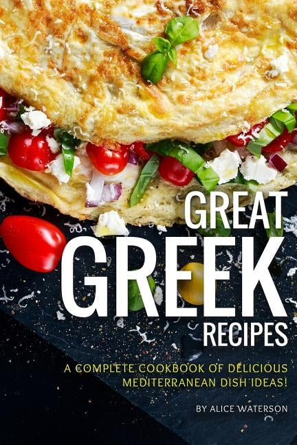 Great Greek Recipes: A Complete Cookbook of Delicious Mediterranean Dish Ideas! by Waterson, Alice