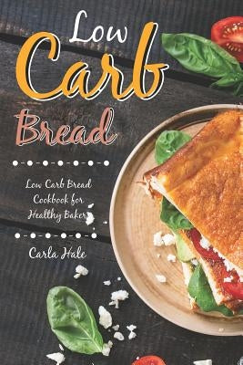 Low Carb Bread: Low Carb Bread Cookbook for Healthy Bakers by Hale, Carla