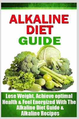 Alkaline Diet Guide: Lose Weight Quickly, Achieve Optimal Health, and Feel Energized with the Alkaline Diet and Alkaline Recipes by Rose, Emma