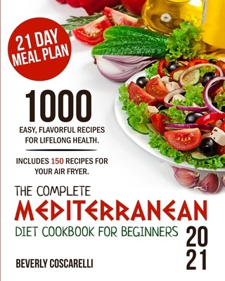 The Complete Mediterranean Diet Cookbook for Beginners 2021: 1000 Easy Flavorful Recipes for Lifelong Health. Includes 150 Recipes for Your Air Fryer. by Coscarelli, Beverly