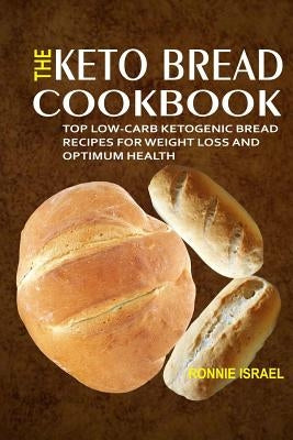 The Keto Bread Cookbook: Top Low-Carb Ketogenic Bread Recipes For Weight Loss And Optimum Health by Israel, Ronnie