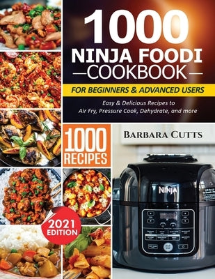 1000 Ninja Foodi Cookbook for Beginners and Advanced Users: Easy & Delicious Recipes to Air Fry, Pressure Cook, Dehydrate, and more by Cutts, Barbara