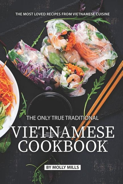 The Only True Traditional Vietnamese Cookbook: The most loved recipes from Vietnamese Cuisine by Mills, Molly