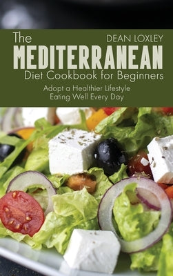 The Mediterranean Diet Cookbook For Beginners: Adopt a Healthier Lifestyle Eating Well Every Day by Loxley, Dean