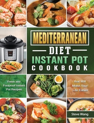 Mediterranean Diet Instant Pot Cookbook: Fresh and Foolproof Instant Pot Recipes that Will Make Your Life Easier by Wang, Steve