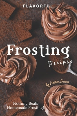 Flavorful Frosting Recipes: Nothing Beats Homemade Frosting! by Brown, Heston