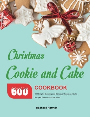 Christmas Cookie and Cake Cookbook: 600 Simple, Stunning and Delicious Cookie and Cake Recipes From Around the World by Harmon, Rachelle