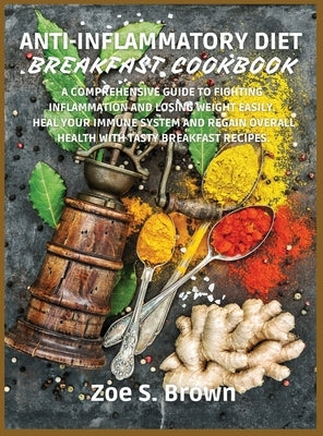 Anti-Inflammatory Diet Breakfast Cookbook: A Comprehensive Guide to Fighting Inflammation and Losing Weight Easily. Heal Your Immune System and Regain by Brown, Zoe S.